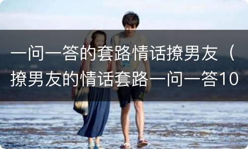 一问一答的套路情话撩男友（撩男友的情话套路一问一答100句）