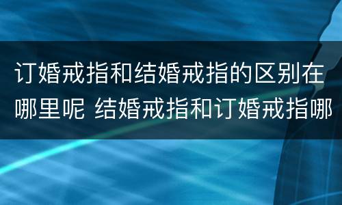 订婚戒指和结婚戒指的区别在哪里呢 结婚戒指和订婚戒指哪个贵