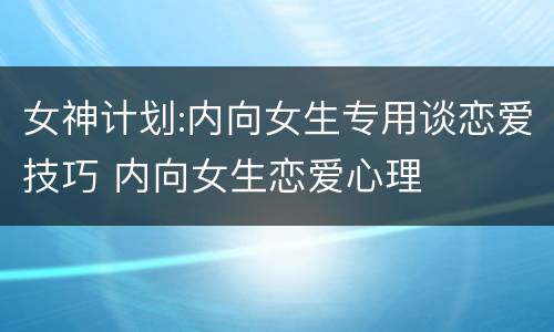 女神计划:内向女生专用谈恋爱技巧 内向女生恋爱心理