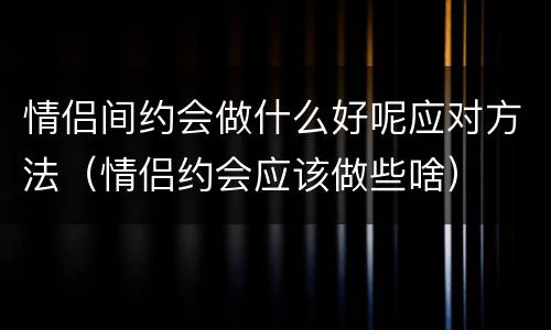 情侣间约会做什么好呢应对方法（情侣约会应该做些啥）