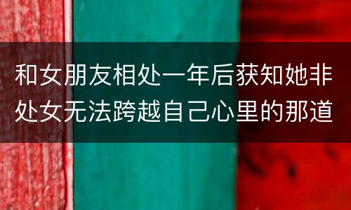 和女朋友相处一年后获知她非处女无法跨越自己心里的那道坎