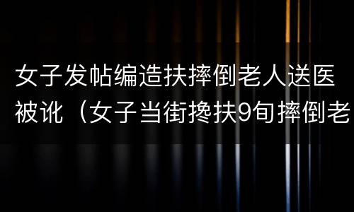 女子发帖编造扶摔倒老人送医被讹（女子当街搀扶9旬摔倒老人反被诬陷 事后发声令人心酸）
