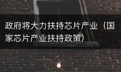 政府将大力扶持芯片产业（国家芯片产业扶持政策）
