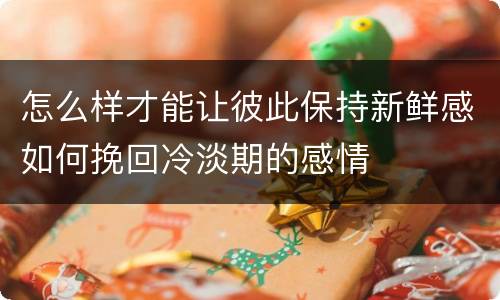 怎么样才能让彼此保持新鲜感如何挽回冷淡期的感情