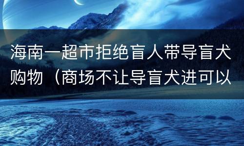 海南一超市拒绝盲人带导盲犬购物（商场不让导盲犬进可以报警吗）