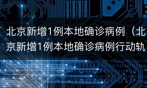 北京新增1例本地确诊病例（北京新增1例本地确诊病例行动轨迹）