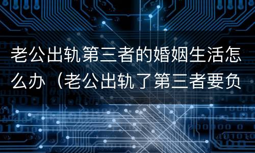 老公出轨第三者的婚姻生活怎么办（老公出轨了第三者要负法律责任吗）