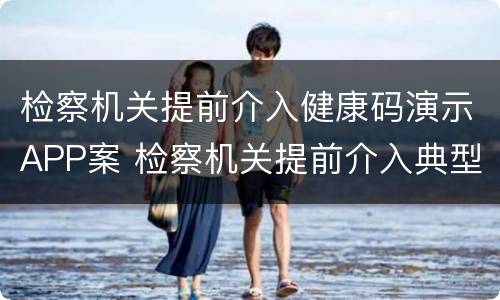 检察机关提前介入健康码演示APP案 检察机关提前介入典型案例