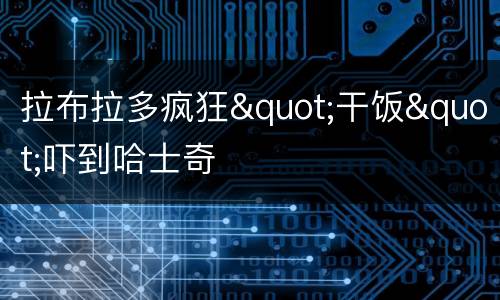 拉布拉多疯狂"干饭"吓到哈士奇