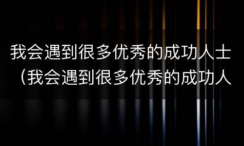 我会遇到很多优秀的成功人士（我会遇到很多优秀的成功人士英语）
