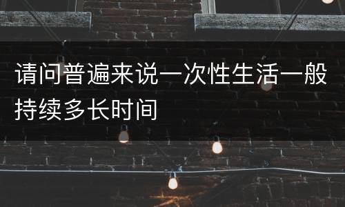 请问普遍来说一次性生活一般持续多长时间