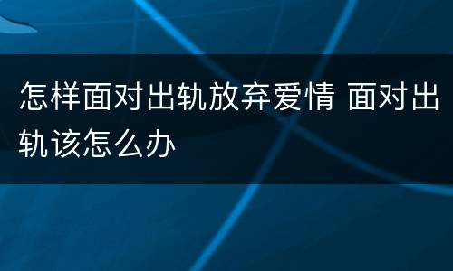 怎样面对出轨放弃爱情 面对出轨该怎么办