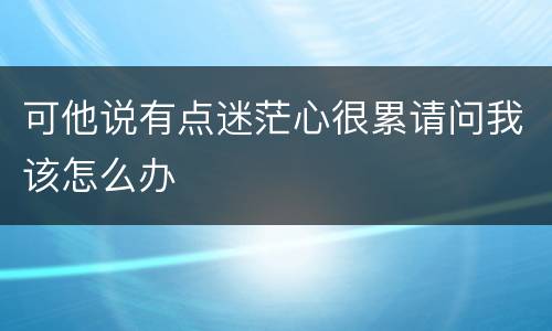 可他说有点迷茫心很累请问我该怎么办