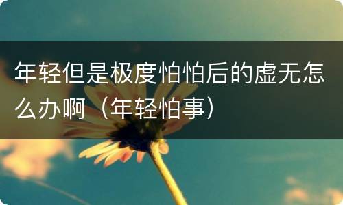 年轻但是极度怕怕后的虚无怎么办啊（年轻怕事）