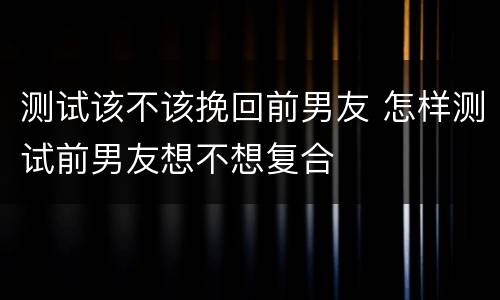 测试该不该挽回前男友 怎样测试前男友想不想复合