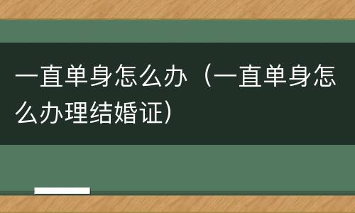 一直单身怎么办（一直单身怎么办理结婚证）