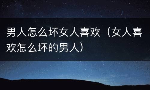 男人怎么坏女人喜欢（女人喜欢怎么坏的男人）