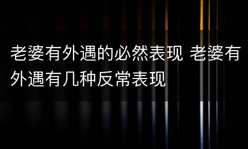 老婆有外遇的必然表现 老婆有外遇有几种反常表现