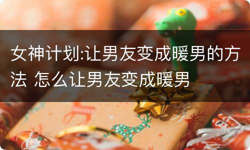 女神计划:让男友变成暖男的方法 怎么让男友变成暖男