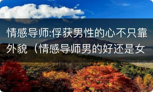 情感导师:俘获男性的心不只靠外貌（情感导师男的好还是女的好）