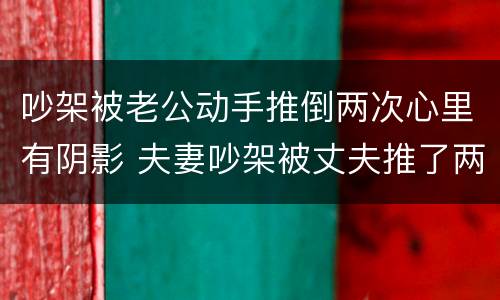 吵架被老公动手推倒两次心里有阴影 夫妻吵架被丈夫推了两下