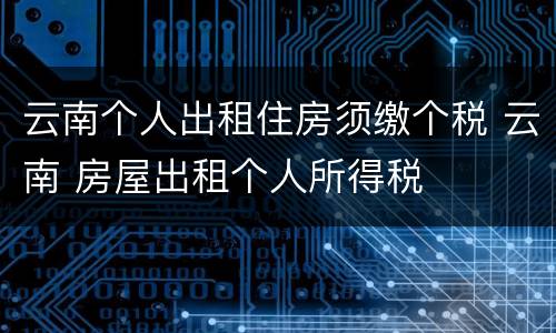 云南个人出租住房须缴个税 云南 房屋出租个人所得税