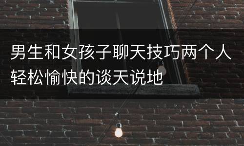 男生和女孩子聊天技巧两个人轻松愉快的谈天说地