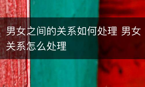 男女之间的关系如何处理 男女关系怎么处理