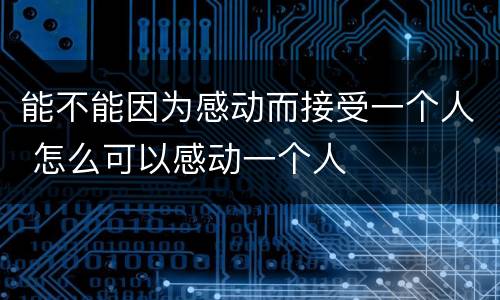 能不能因为感动而接受一个人 怎么可以感动一个人