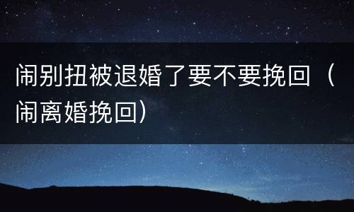 闹别扭被退婚了要不要挽回（闹离婚挽回）