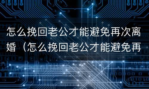 怎么挽回老公才能避免再次离婚（怎么挽回老公才能避免再次离婚的心理）
