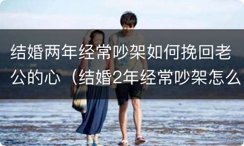 结婚两年经常吵架如何挽回老公的心（结婚2年经常吵架怎么办）