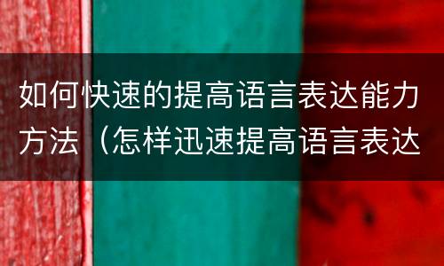 如何快速的提高语言表达能力方法（怎样迅速提高语言表达能力）