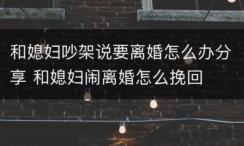 和媳妇吵架说要离婚怎么办分享 和媳妇闹离婚怎么挽回