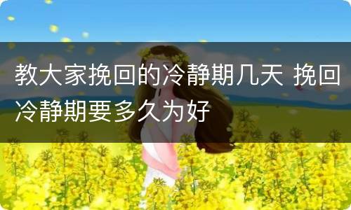 教大家挽回的冷静期几天 挽回冷静期要多久为好