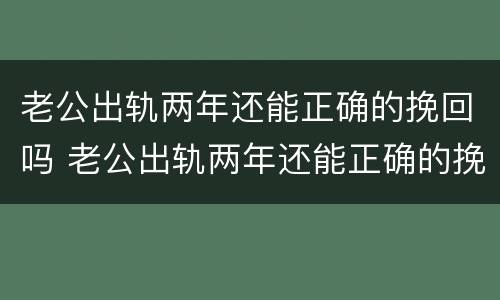 老公出轨两年还能正确的挽回吗 老公出轨两年还能正确的挽回吗知乎