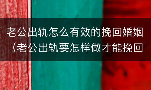 老公出轨怎么有效的挽回婚姻（老公出轨要怎样做才能挽回）
