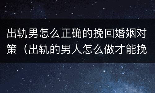 出轨男怎么正确的挽回婚姻对策（出轨的男人怎么做才能挽回爱情）