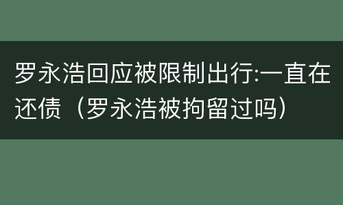 罗永浩回应被限制出行:一直在还债（罗永浩被拘留过吗）