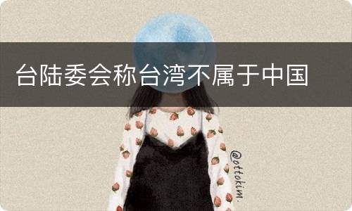 台陆委会称台湾不属于中国