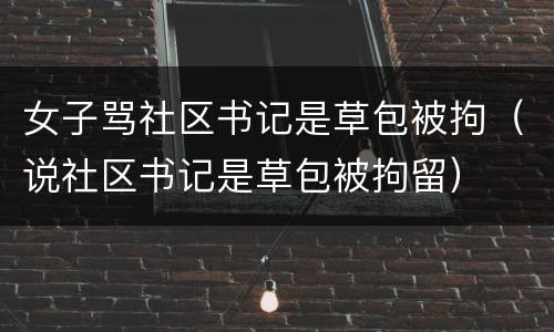 女子骂社区书记是草包被拘（说社区书记是草包被拘留）