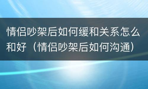 情侣吵架后如何缓和关系怎么和好（情侣吵架后如何沟通）