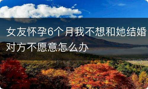 女友怀孕6个月我不想和她结婚对方不愿意怎么办