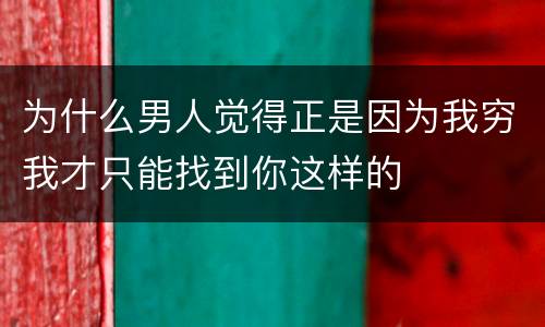 为什么男人觉得正是因为我穷我才只能找到你这样的