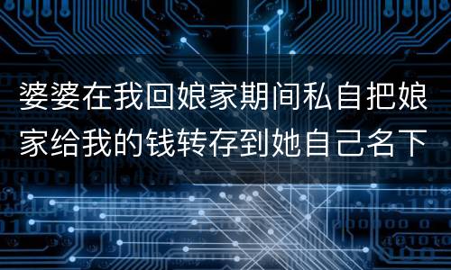 婆婆在我回娘家期间私自把娘家给我的钱转存到她自己名下该怎么办