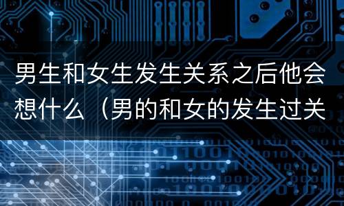 男生和女生发生关系之后他会想什么（男的和女的发生过关系后什么想法）