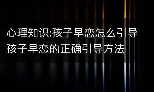 心理知识:孩子早恋怎么引导 孩子早恋的正确引导方法