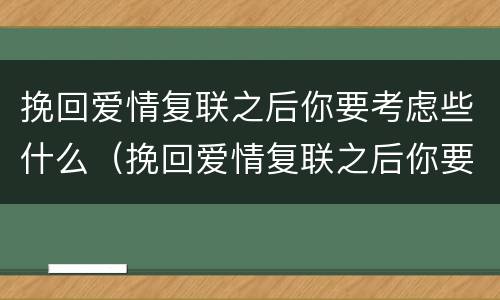 挽回爱情复联之后你要考虑些什么（挽回爱情复联之后你要考虑些什么呢）