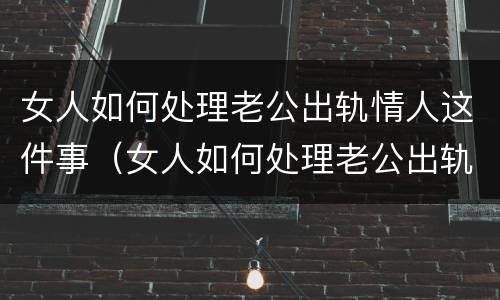 女人如何处理老公出轨情人这件事（女人如何处理老公出轨情人这件事情）