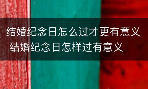 结婚纪念日怎么过才更有意义 结婚纪念日怎样过有意义